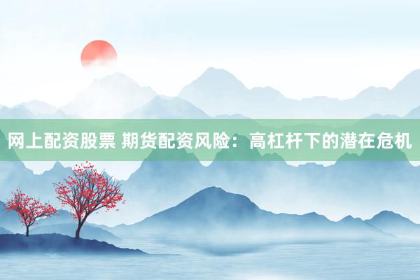 网上配资股票 期货配资风险：高杠杆下的潜在危机