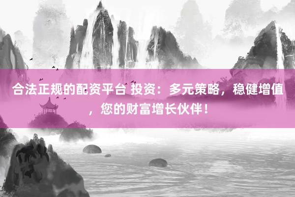 合法正规的配资平台 投资：多元策略，稳健增值，您的财富增长伙伴！