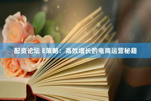配资论坛 E策略：高效增长的电商运营秘籍