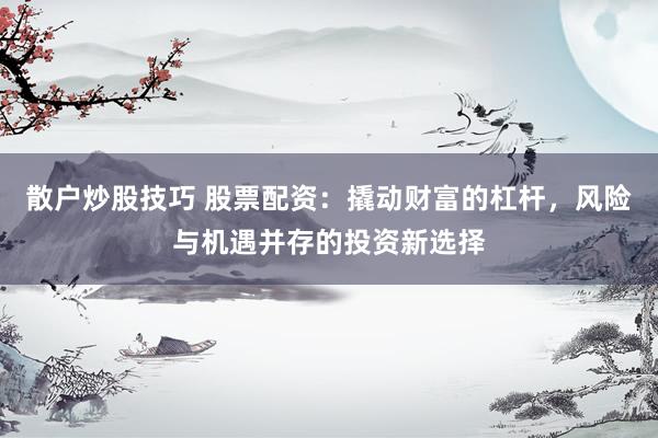 散户炒股技巧 股票配资：撬动财富的杠杆，风险与机遇并存的投资新选择