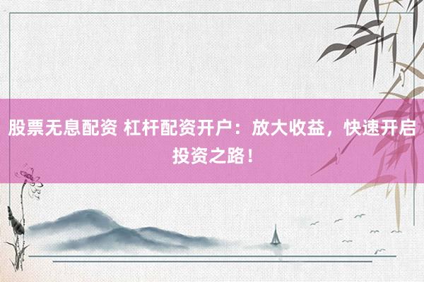 股票无息配资 杠杆配资开户：放大收益，快速开启投资之路！