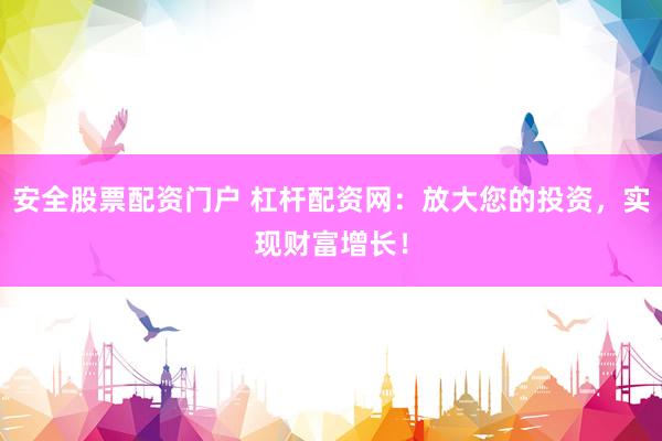 安全股票配资门户 杠杆配资网：放大您的投资，实现财富增长！