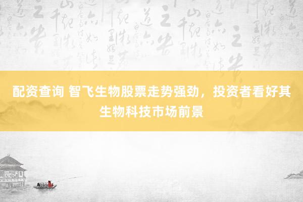 配资查询 智飞生物股票走势强劲，投资者看好其生物科技市场前景