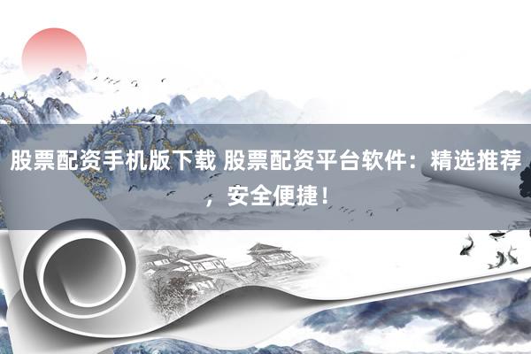 股票配资手机版下载 股票配资平台软件：精选推荐，安全便捷！