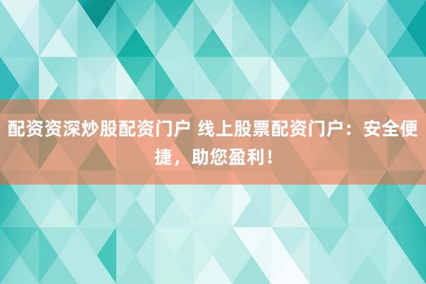配资资深炒股配资门户 线上股票配资门户：安全便捷，助您盈利！