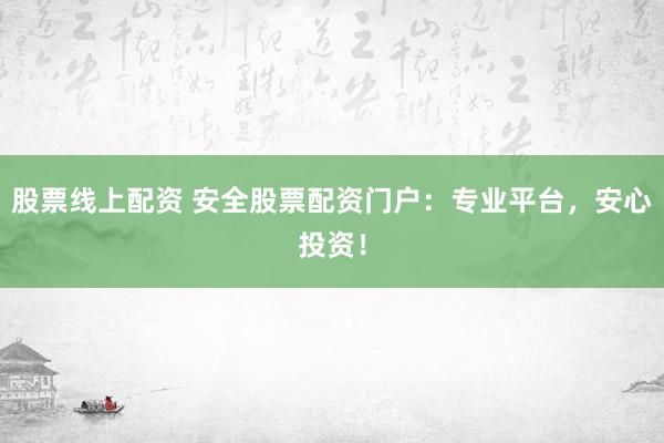 股票线上配资 安全股票配资门户：专业平台，安心投资！