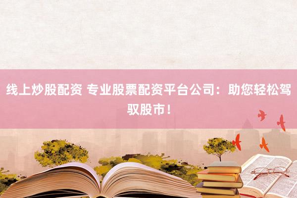线上炒股配资 专业股票配资平台公司：助您轻松驾驭股市！