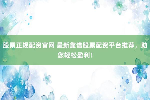 股票正规配资官网 最新靠谱股票配资平台推荐，助您轻松盈利！