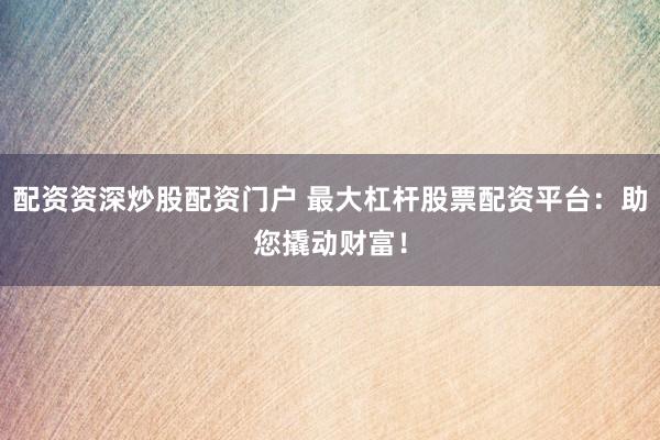 配资资深炒股配资门户 最大杠杆股票配资平台：助您撬动财富！