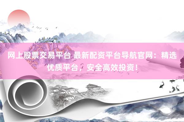 网上股票交易平台 最新配资平台导航官网：精选优质平台，安全高效投资！