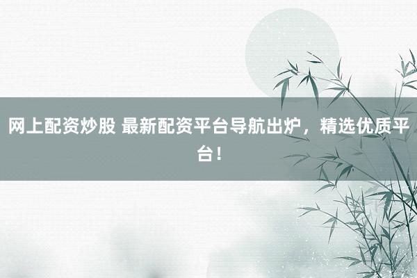 网上配资炒股 最新配资平台导航出炉，精选优质平台！
