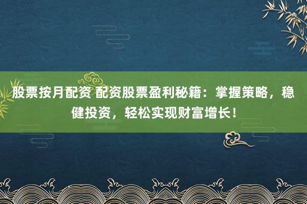 股票按月配资 配资股票盈利秘籍：掌握策略，稳健投资，轻松实现财富增长！