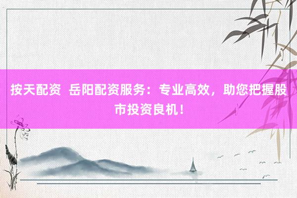 按天配资  岳阳配资服务：专业高效，助您把握股市投资良机！