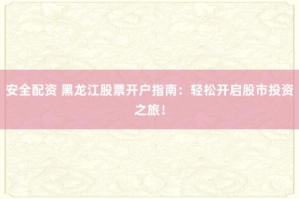 安全配资 黑龙江股票开户指南：轻松开启股市投资之旅！