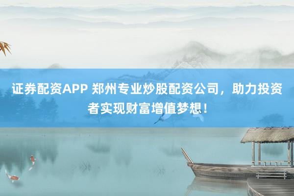 证券配资APP 郑州专业炒股配资公司，助力投资者实现财富增值梦想！