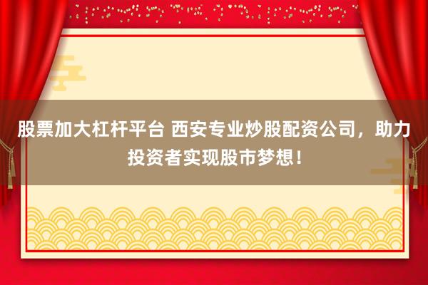 股票加大杠杆平台 西安专业炒股配资公司，助力投资者实现股市梦想！