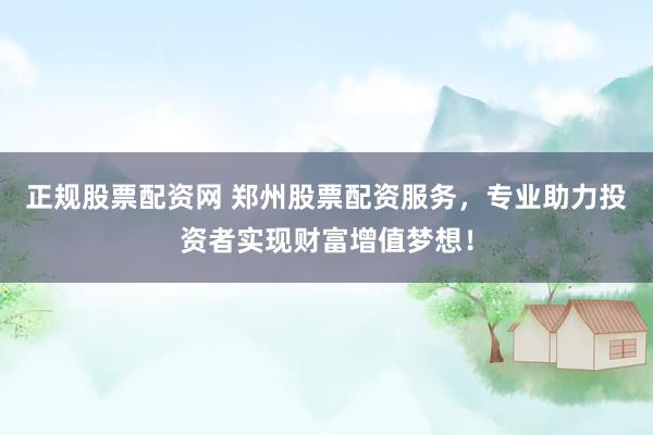 正规股票配资网 郑州股票配资服务，专业助力投资者实现财富增值梦想！