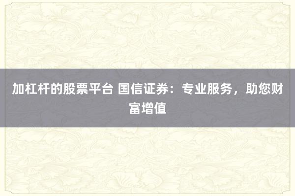 加杠杆的股票平台 国信证券:专业服务,助您财富增值