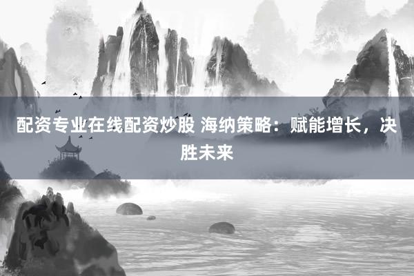 配资专业在线配资炒股 海纳策略:赋能增长,决胜未来