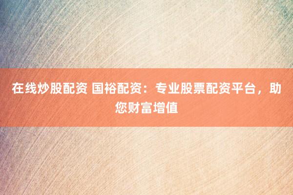 在线炒股配资 国裕配资:专业股票配资平台,助您财富增值