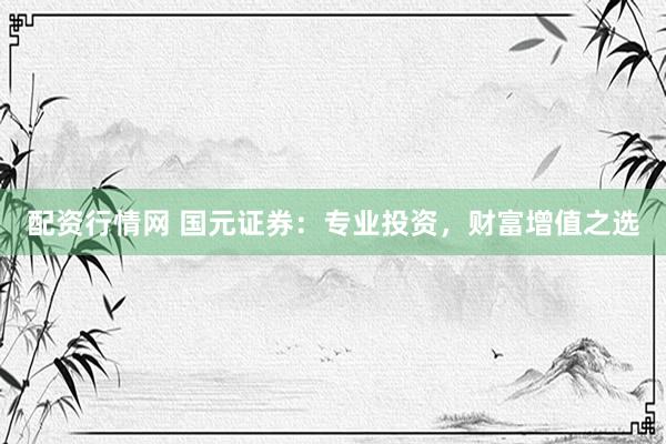 配资行情网 国元证券:专业投资,财富增值之选
