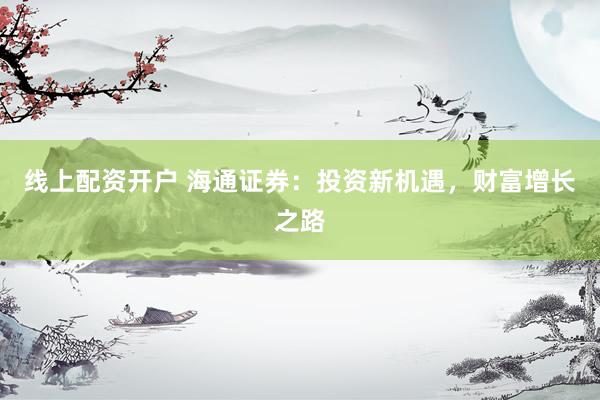 线上配资开户 海通证券:投资新机遇,财富增长之路