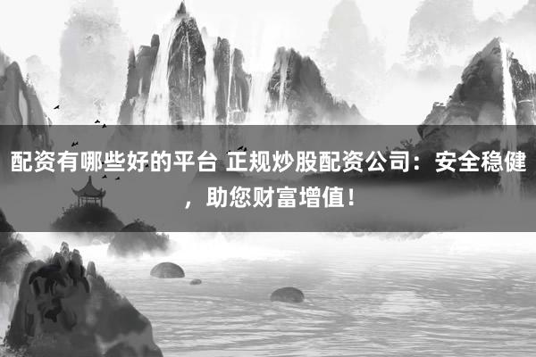 配资有哪些好的平台 正规炒股配资公司:安全稳健,助您财富增值!