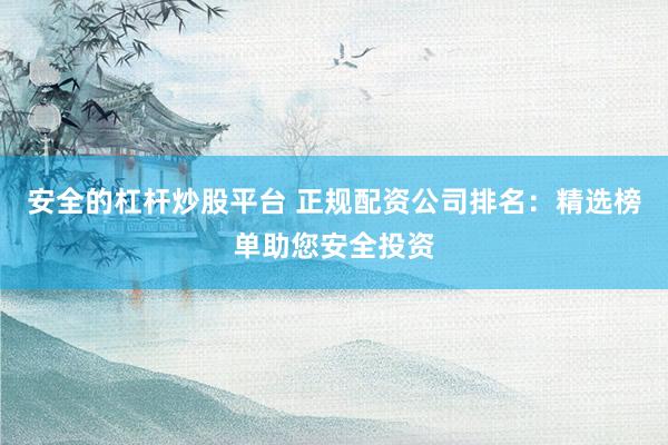安全的杠杆炒股平台 正规配资公司排名:精选榜单助您安全投资