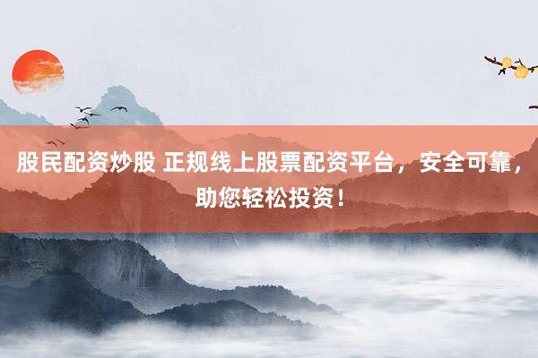 股民配资炒股 正规线上股票配资平台,安全可靠,助您轻松投资!