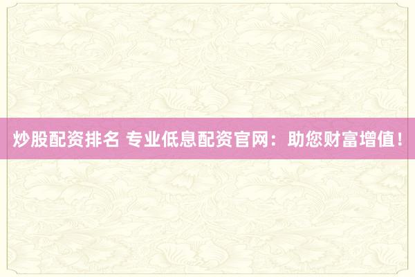 炒股配资排名 专业低息配资官网:助您财富增值!