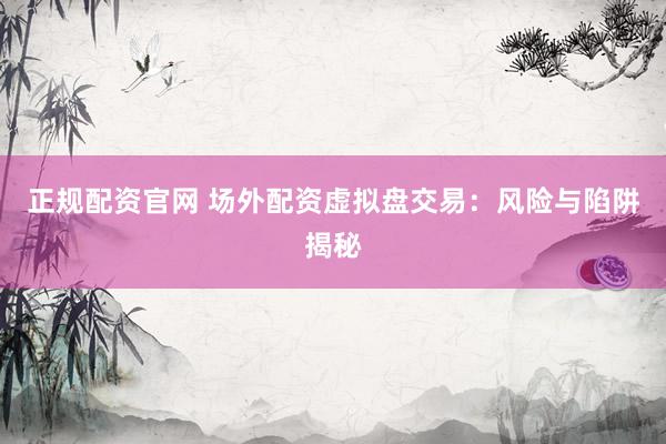 正规配资官网 场外配资虚拟盘交易:风险与陷阱揭秘