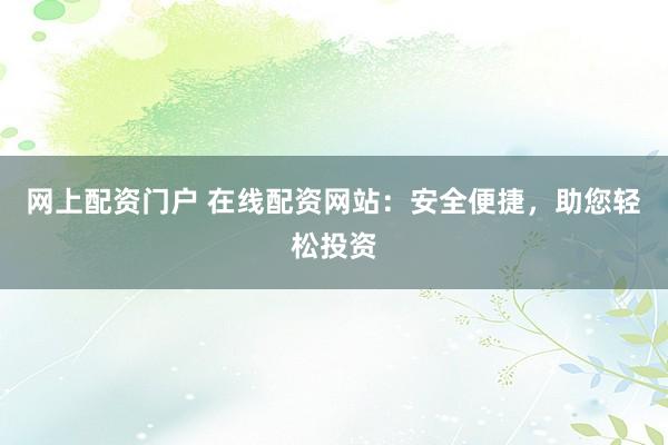 网上配资门户 在线配资网站:安全便捷,助您轻松投资