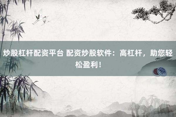 炒股杠杆配资平台 配资炒股软件:高杠杆,助您轻松盈利!