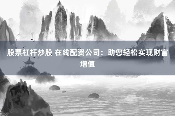 股票杠杆炒股 在线配资公司:助您轻松实现财富增值