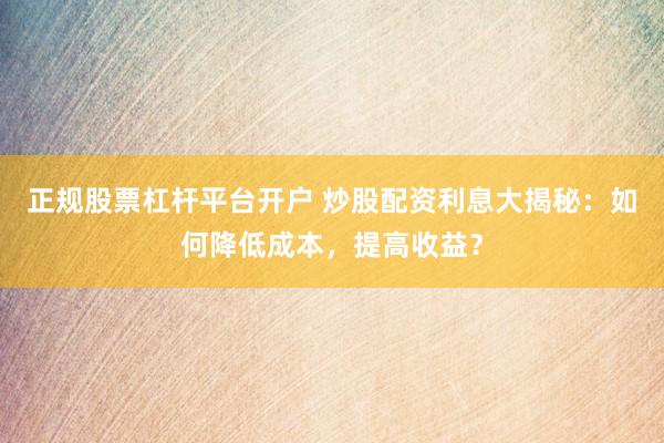正规股票杠杆平台开户 炒股配资利息大揭秘:如何降低成本,提高收益?