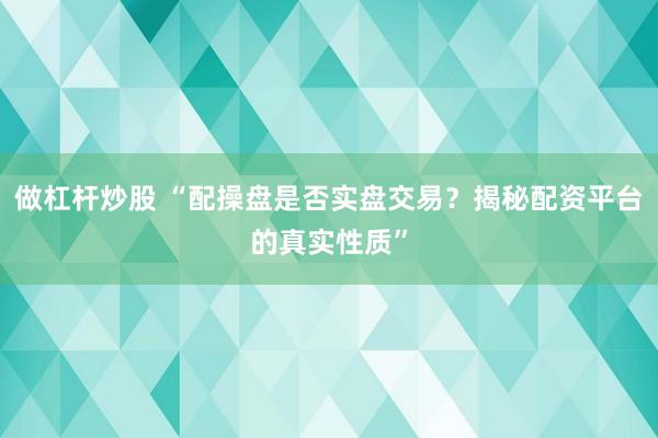 做杠杆炒股 “配操盘是否实盘交易?揭秘配资平台的真实性质”