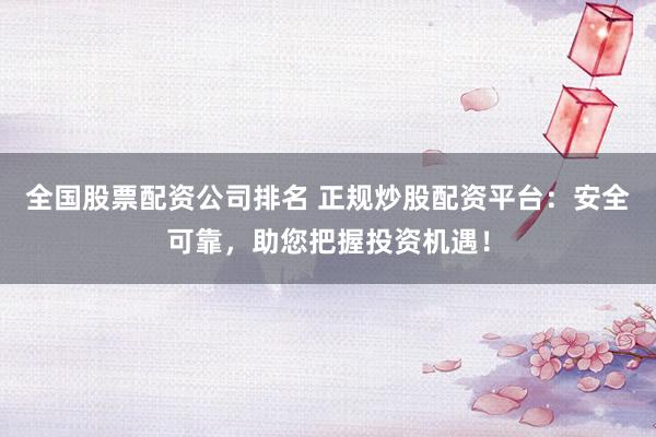 全国股票配资公司排名 正规炒股配资平台:安全可靠,助您把握投资机遇!