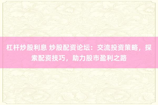 杠杆炒股利息 炒股配资论坛：交流投资策略，探索配资技巧，助力股市盈利之路