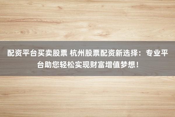 配资平台买卖股票 杭州股票配资新选择:专业平台助您轻松实现财富增值梦想!