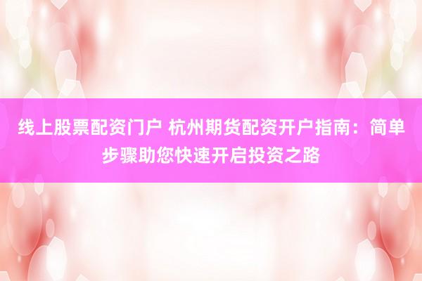 线上股票配资门户 杭州期货配资开户指南:简单步骤助您快速开启投资之路