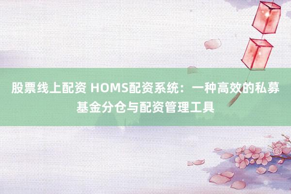 股票线上配资 HOMS配资系统:一种高效的私募基金分仓与配资管理工具