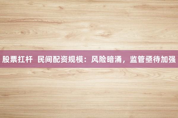 股票扛杆 民间配资规模:风险暗涌,监管亟待加强