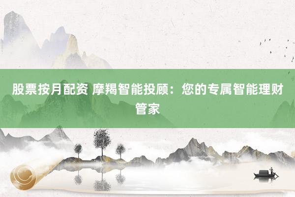 股票按月配资 摩羯智能投顾：您的专属智能理财管家