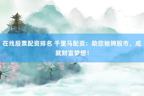在线股票配资排名 千里马配资:助您驰骋股市,成就财富梦想!