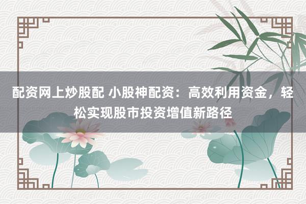 配资网上炒股配 小股神配资:高效利用资金,轻松实现股市投资增值新路径