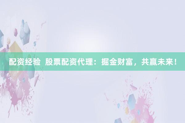 配资经验  股票配资代理：掘金财富，共赢未来！