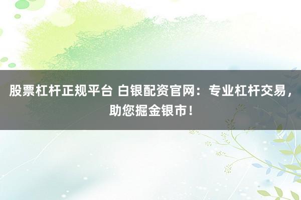 股票杠杆正规平台 白银配资官网：专业杠杆交易，助您掘金银市！