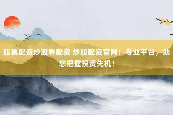 股票配资炒股看配资 炒股配资官网:专业平台,助您把握投资先机!