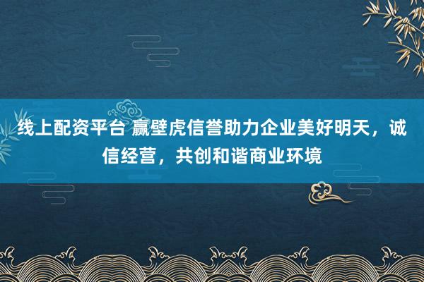线上配资平台 赢壁虎信誉助力企业美好明天,诚信经营,共创和谐商业环境