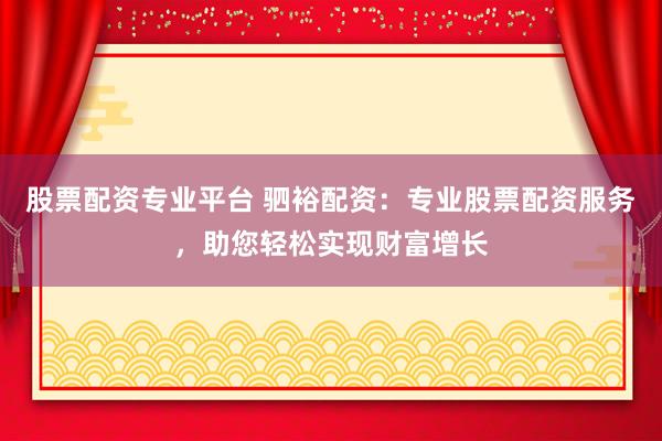股票配资专业平台 驷裕配资：专业股票配资服务，助您轻松实现财富增长